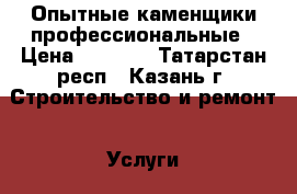 Опытные каменщики профессиональные › Цена ­ 1 000 - Татарстан респ., Казань г. Строительство и ремонт » Услуги   